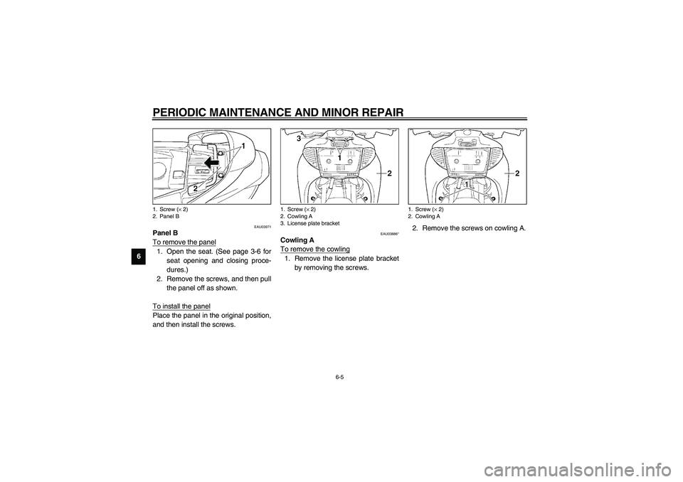 YAMAHA NEO115 2002  Owners Manual PERIODIC MAINTENANCE AND MINOR REPAIR
6-5
6
EAU03971
Panel B
To remove the panel1. Open the seat. (See page 3-6 for
seat opening and closing proce-
dures.)
2. Remove the screws, and then pull
the pane