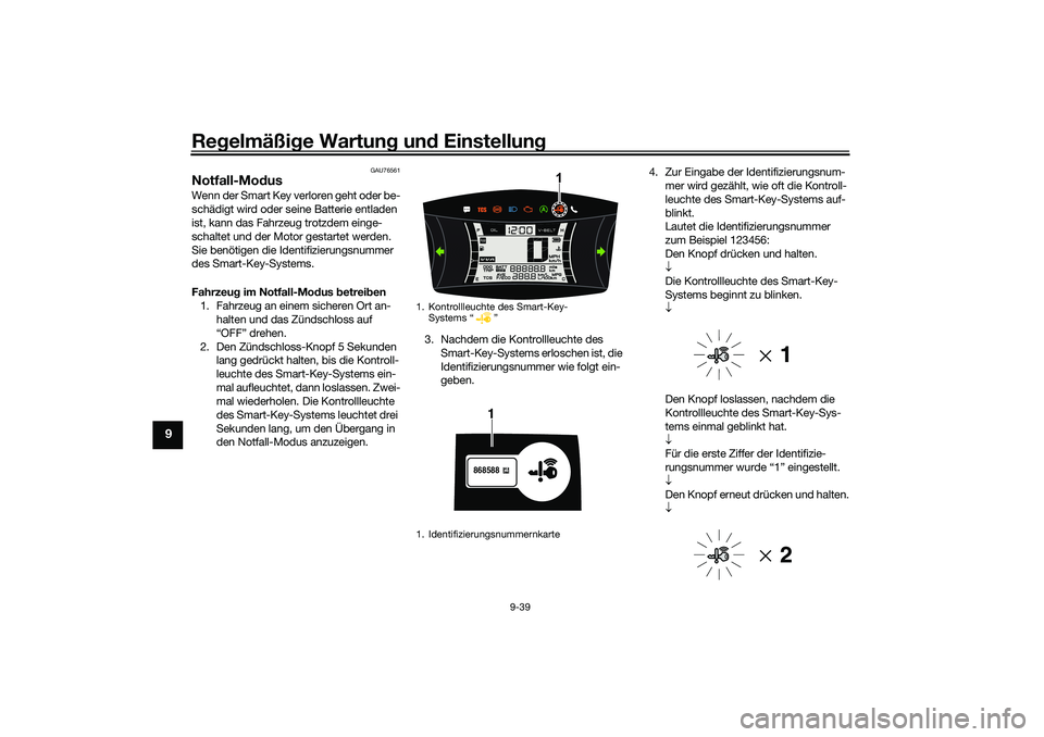 YAMAHA NMAX 125 2020  Betriebsanleitungen (in German) Regelmäßige Wartung und Einstellung
9-39
9
GAU76561
Notfall-Modus Wenn der Smart Key verloren geht oder be-
schädigt wird oder seine Batterie entladen 
ist, kann das Fahrzeug trotzdem einge-
schalt