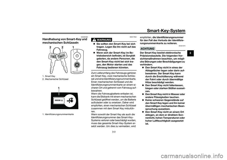 YAMAHA NMAX 125 2020  Betriebsanleitungen (in German) Smart-Key-System
3-3
3
GAUN2460
Handhabung von Smart-Key und 
mechanischen Schlüsseln 
WARNUNG
GWA17952
Sie sollten den Smart-Key bei sich 
tragen. Legen Sie ihn nicht auf das 
Fahrzeug.
Wenn s