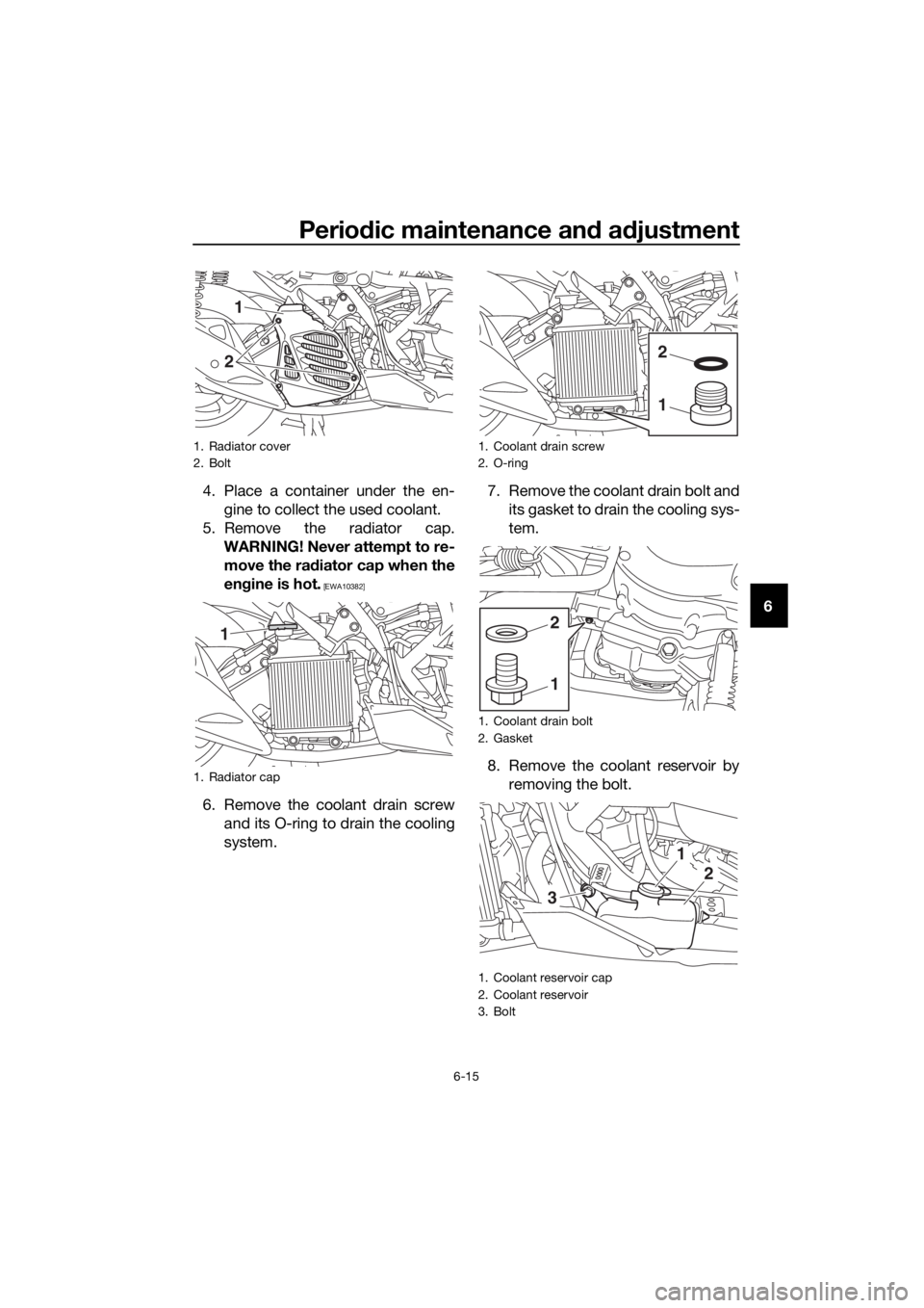 YAMAHA NMAX 150 2019  Owners Manual Periodic maintenance an d a djustment
6-15
6
4. Place a container under the en-
gine to collect the used coolant.
5. Remove the radiator cap. WARNING! Never attempt to re-
move the ra diator cap when 