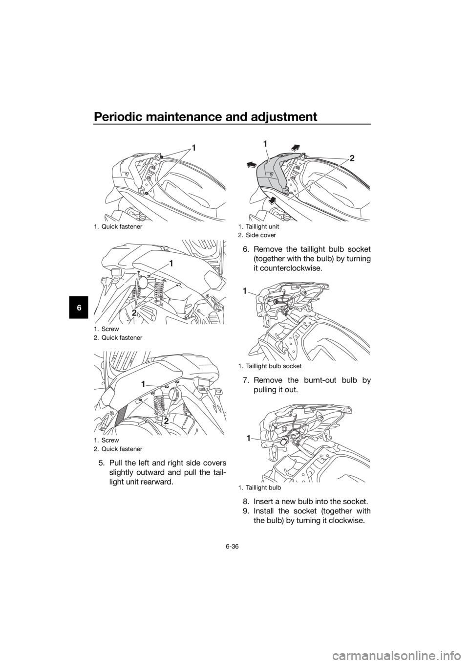 YAMAHA NMAX 150 2019  Owners Manual Periodic maintenance an d a djustment
6-36
6
5. Pull the left and right side coversslightly outward and pull the tail-
light unit rearward. 6. Remove the taillight bulb socket
(together with the bulb)