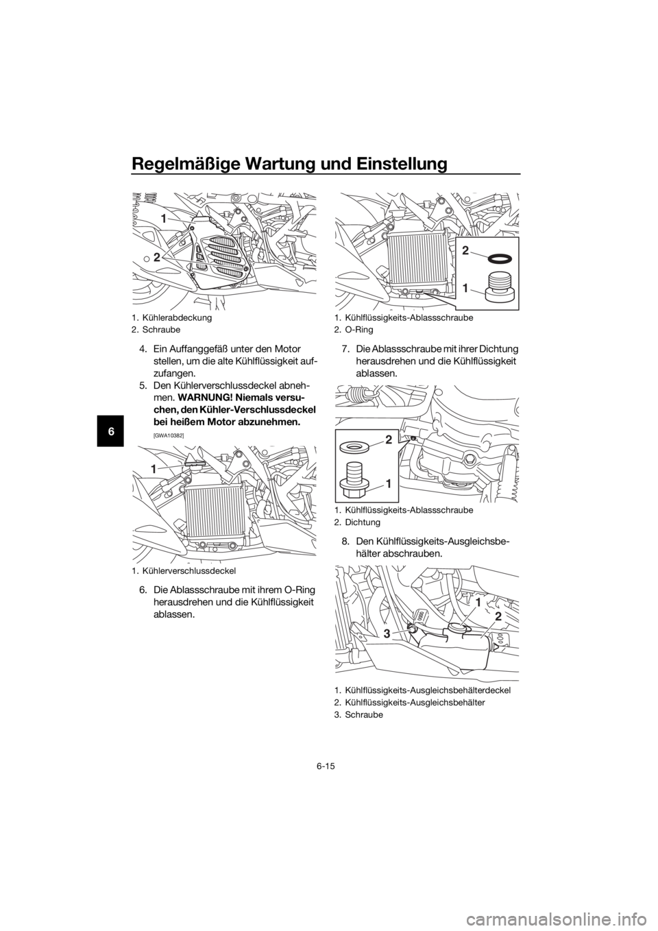 YAMAHA NMAX 150 2016  Betriebsanleitungen (in German) Regelmäßi ge Wartun g un d Einstellun g
6-15
6
4. Ein Auffanggefäß unter den Motor 
stellen, um die alte Kühlflüssigkeit auf-
zufangen.
5. Den Kühlerverschlussdeckel abneh- men.  WARNUNG! Niema