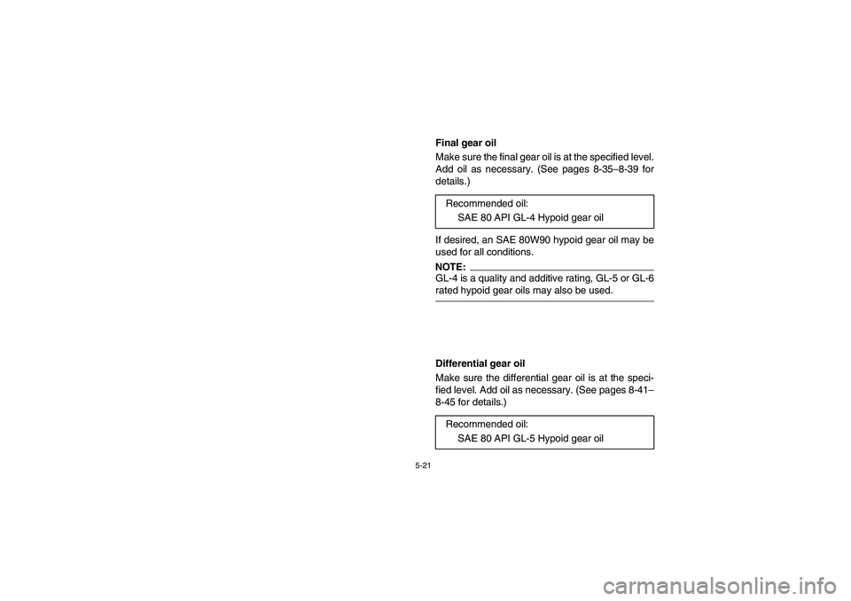 YAMAHA RHINO 660 2007  Notices Demploi (in French) 5-21
EVU00430
Final gear oil
Make sure the final gear oil is at the specified level.
Add oil as necessary. (See pages 8-35–8-39 for
details.)
If desired, an SAE 80W90 hypoid gear oil may be
used for