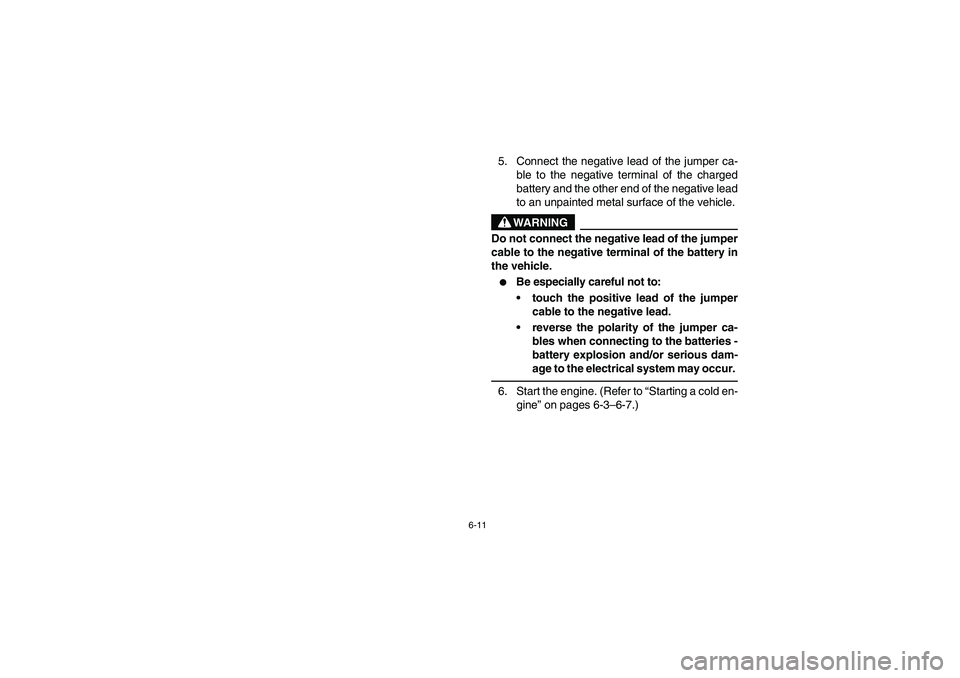 YAMAHA RHINO 660 2007  Notices Demploi (in French) 6-11
5. Connect the negative lead of the jumper ca-
ble to the negative terminal of the charged
battery and the other end of the negative lead
to an unpainted metal surface of the vehicle.
WARNING
Do 