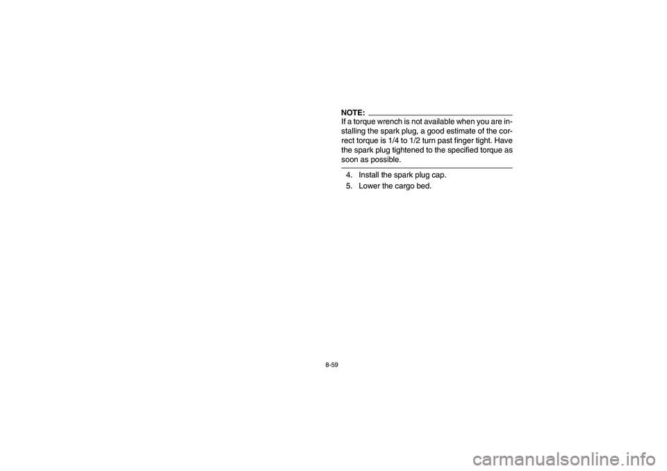 YAMAHA RHINO 660 2007  Notices Demploi (in French) 8-59
NOTE:_ If a torque wrench is not available when you are in-
stalling the spark plug, a good estimate of the cor-
rect torque is 1/4 to 1/2 turn past finger tight. Have
the spark plug tightened to