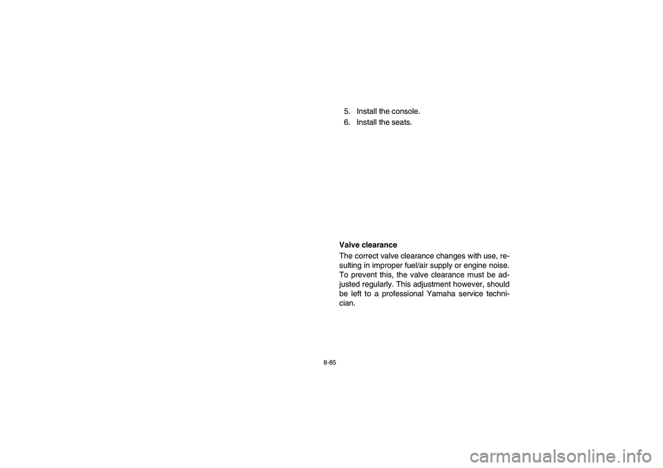 YAMAHA RHINO 660 2007  Owners Manual 8-85
5. Install the console. 
6. Install the seats.
EVU00821
Valve clearance
The correct valve clearance changes with use, re-
sulting in improper fuel/air supply or engine noise.
To prevent this, the
