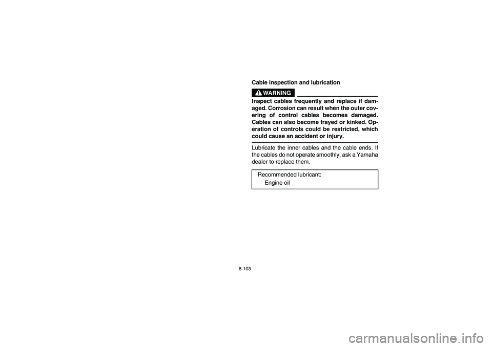 YAMAHA RHINO 660 2007  Notices Demploi (in French) 8-103
EVU01490
Cable inspection and lubrication
WARNING
Inspect cables frequently and replace if dam-
aged. Corrosion can result when the outer cov-
ering of control cables becomes damaged.
Cables can