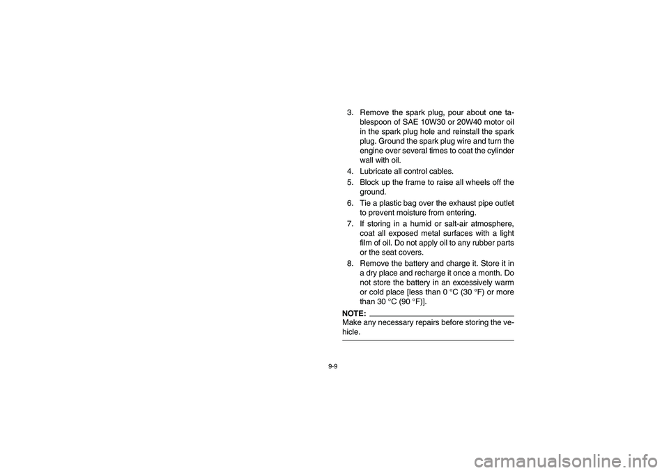 YAMAHA RHINO 660 2007  Notices Demploi (in French) 9-9
3. Remove the spark plug, pour about one ta-
blespoon of SAE 10W30 or 20W40 motor oil
in the spark plug hole and reinstall the spark
plug. Ground the spark plug wire and turn the
engine over sever