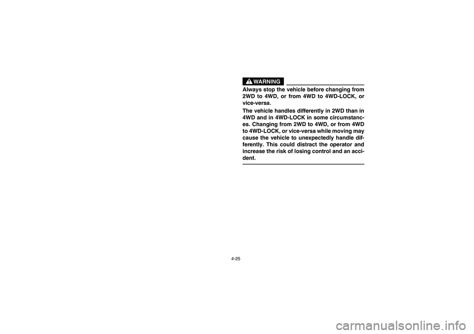 YAMAHA RHINO 660 2007  Notices Demploi (in French) 4-25
WARNING
Always stop the vehicle before changing from
2WD to 4WD, or from 4WD to 4WD-LOCK, or
vice-versa.
The vehicle handles differently in 2WD than in
4WD and in 4WD-LOCK in some circumstanc-
es