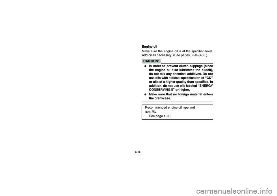 YAMAHA RHINO 660 2005  Manuale de Empleo (in Spanish) 5-15
EVU00410
Engine oil
Make sure the engine oil is at the specified level.
Add oil as necessary. (See pages 8-23–8-33.)CAUTION:_ 
In order to prevent clutch slippage (since
the engine oil also lu