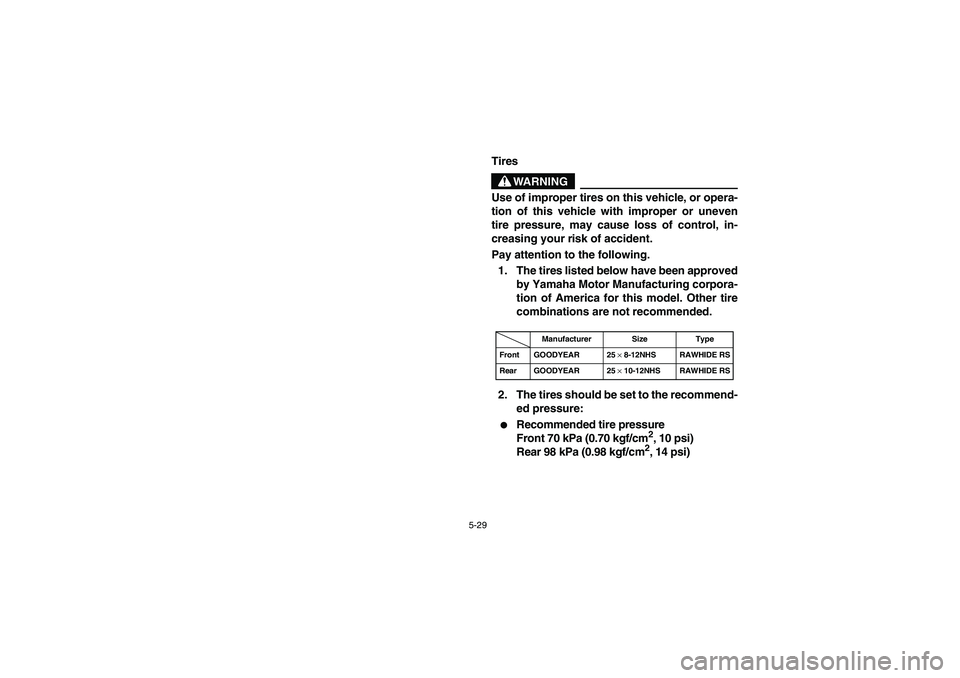 YAMAHA RHINO 660 2005  Owners Manual 5-29
EVU01380
Tires
WARNING
Use of improper tires on this vehicle, or opera-
tion of this vehicle with improper or uneven
tire pressure, may cause loss of control, in-
creasing your risk of accident.
