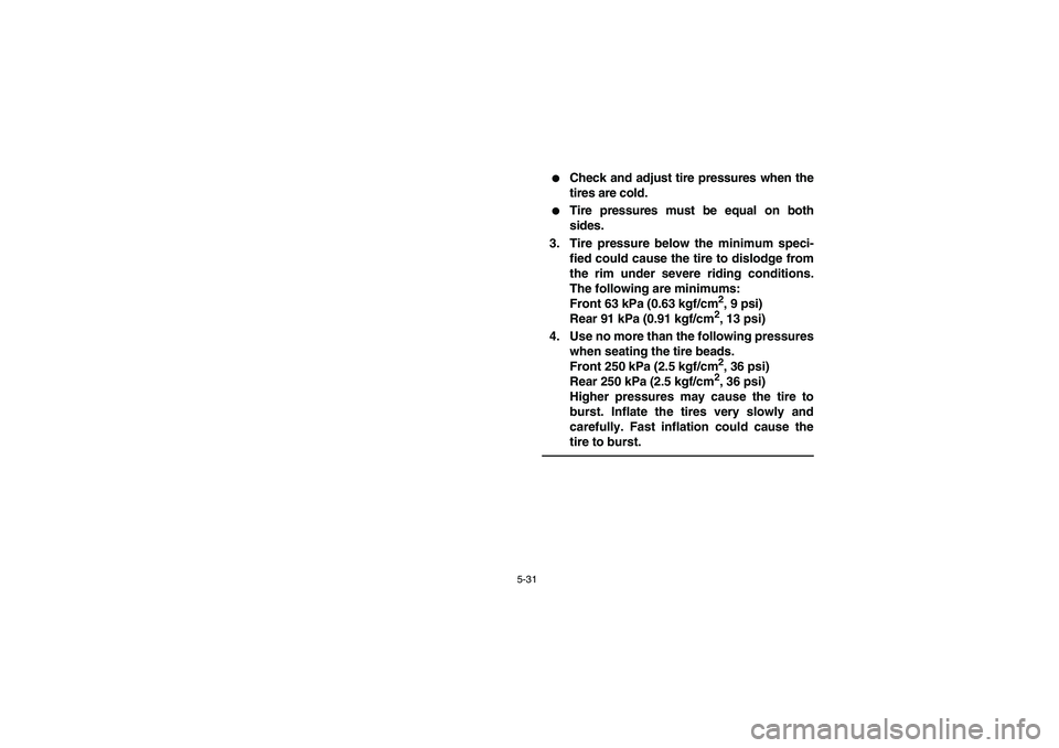 YAMAHA RHINO 660 2005  Manuale de Empleo (in Spanish) 5-31
Check and adjust tire pressures when the
tires are cold.

Tire pressures must be equal on both
sides.
3. Tire pressure below the minimum speci-
fied could cause the tire to dislodge from
the ri