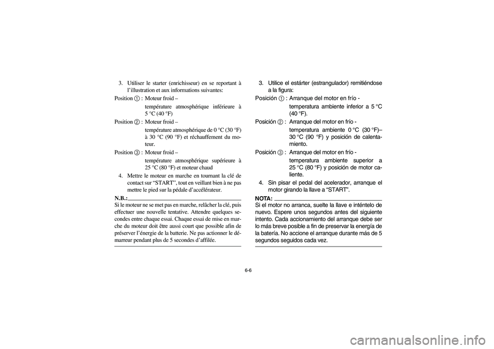 YAMAHA RHINO 660 2005 Manuale de Empleo (in Spanish) 6-6
3. Utiliser le starter (enrichisseur) en se reportant à
l’illustration et aux informations suivantes:
Position 1 : Moteur froid –
température atmosphérique inférieure à
5°C (40°F)
Po YAMAHA RHINO 660 2005 Manuale de Empleo (in Spanish) 6-6
3. Utiliser le starter (enrichisseur) en se reportant à
l’illustration et aux informations suivantes:
Position 1 : Moteur froid –
température atmosphérique inférieure à
5°C (40°F)
Po