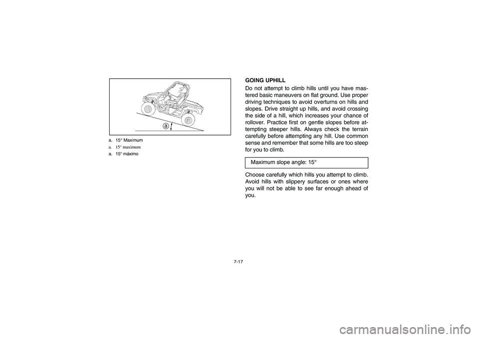 YAMAHA RHINO 660 2005  Manuale de Empleo (in Spanish) 7-17 a. 15° Maximum
a. 15° maximum
a. 15° máximo
GOING UPHILL 
Do not attempt to climb hills until you have mas-
tered basic maneuvers on flat ground. Use proper
driving techniques to avoid overtu