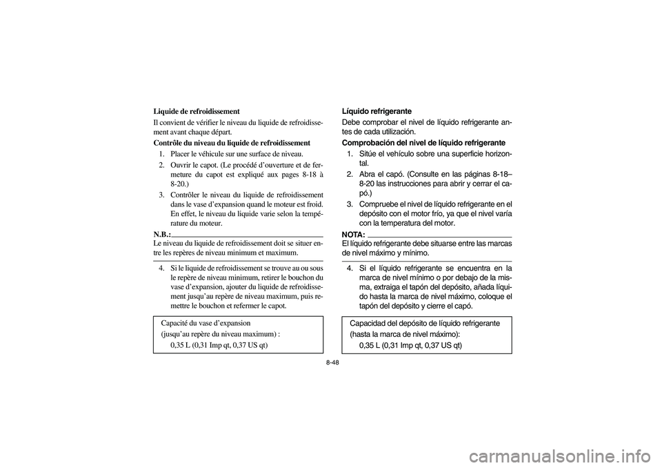 YAMAHA RHINO 660 2005 Manuale de Empleo (in Spanish) 8-48
FVU00730
Liquide de refroidissement
Il convient de vérifier le niveau du liquide de refroidisse-
ment avant chaque départ.
Contrôle du niveau du liquide de refroidissement
1. Placer le véhicu YAMAHA RHINO 660 2005 Manuale de Empleo (in Spanish) 8-48
FVU00730
Liquide de refroidissement
Il convient de vérifier le niveau du liquide de refroidisse-
ment avant chaque départ.
Contrôle du niveau du liquide de refroidissement
1. Placer le véhicu