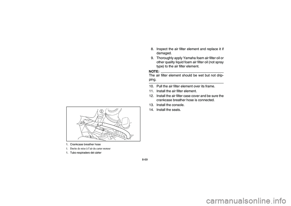YAMAHA RHINO 660 2005  Manuale de Empleo (in Spanish) 8-69 1. Crankcase breather hose
1. Durite de mise à l’air du carter moteur
1. Tubo respiradero del cárter
8. Inspect the air filter element and replace it if
damaged.
9. Thoroughly apply Yamaha fo