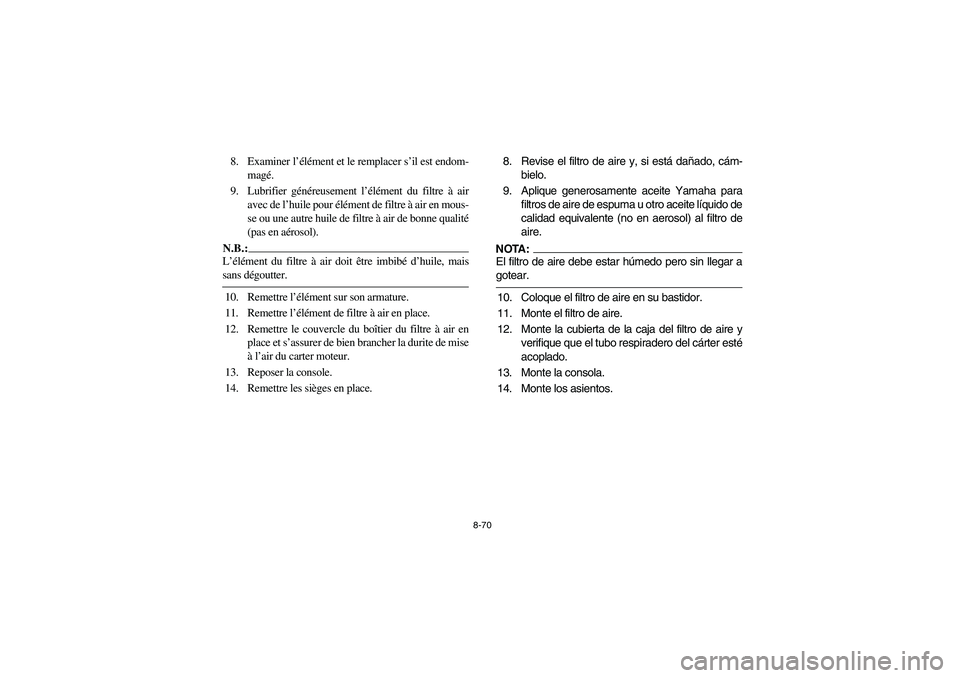 YAMAHA RHINO 660 2005 Manuale de Empleo (in Spanish) 8-70
8. Examiner l’élément et le remplacer s’il est endom-
magé.
9. Lubrifier généreusement l’élément du filtre à air
avec de l’huile pour élément de filtre à air en mous-
se ou une YAMAHA RHINO 660 2005 Manuale de Empleo (in Spanish) 8-70
8. Examiner l’élément et le remplacer s’il est endom-
magé.
9. Lubrifier généreusement l’élément du filtre à air
avec de l’huile pour élément de filtre à air en mous-
se ou une