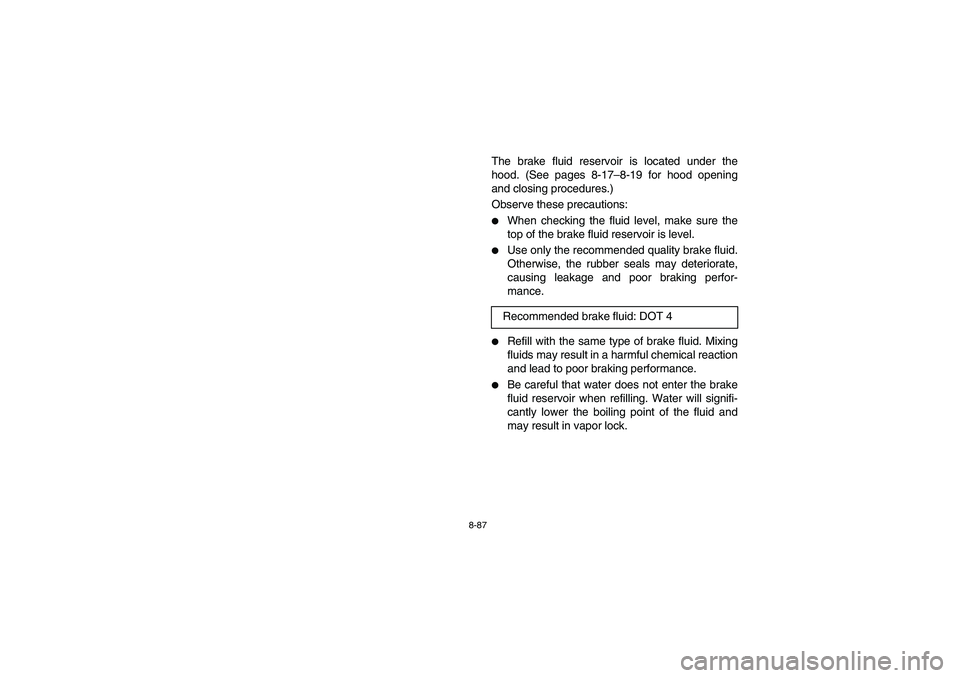 YAMAHA RHINO 660 2005  Manuale de Empleo (in Spanish) 8-87
The brake fluid reservoir is located under the
hood. (See pages 8-17–8-19 for hood opening
and closing procedures.)
Observe these precautions:
When checking the fluid level, make sure the
top 