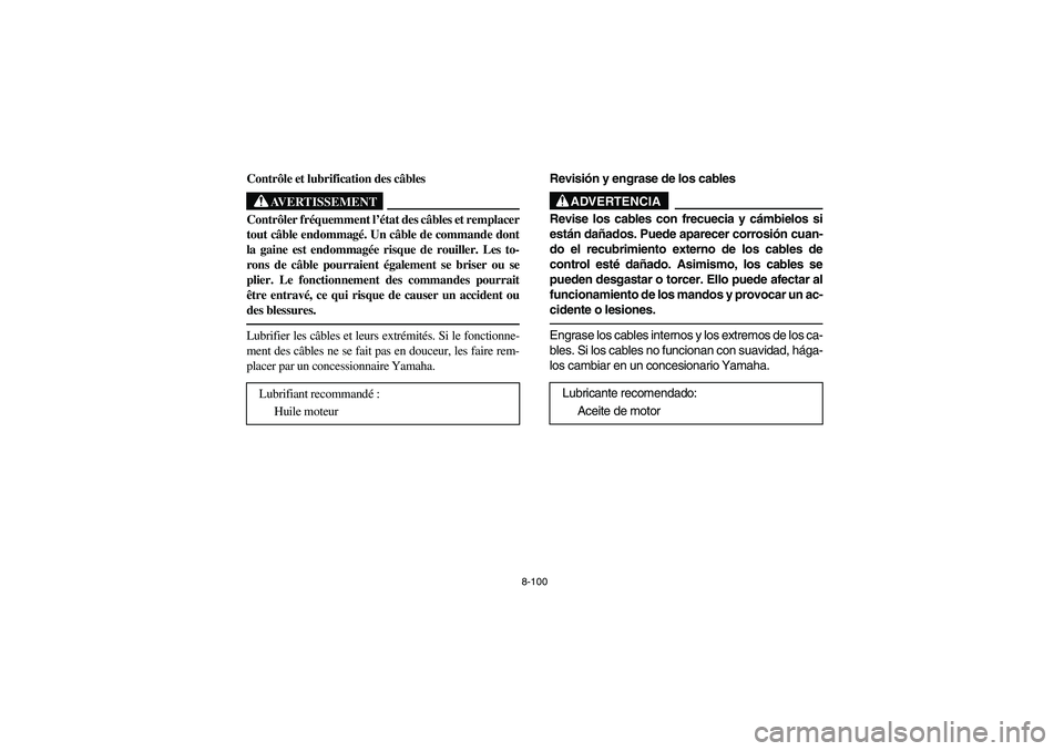 YAMAHA RHINO 660 2005 Manuale de Empleo (in Spanish) 8-100
FVU01490
Contrôle et lubrification des câbles
AVERTISSEMENT
Contrôler fréquemment l’état des câbles et remplacer
tout câble endommagé. Un câble de commande dont
la gaine est endommag YAMAHA RHINO 660 2005 Manuale de Empleo (in Spanish) 8-100
FVU01490
Contrôle et lubrification des câbles
AVERTISSEMENT
Contrôler fréquemment l’état des câbles et remplacer
tout câble endommagé. Un câble de commande dont
la gaine est endommag