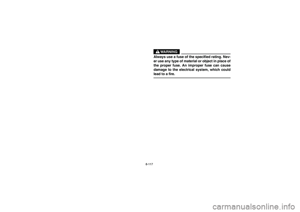 YAMAHA RHINO 660 2005  Manuale de Empleo (in Spanish) 8-117
WARNING
Always use a fuse of the specified rating. Nev-
er use any type of material or object in place of
the proper fuse. An improper fuse can cause
damage to the electrical system, which could