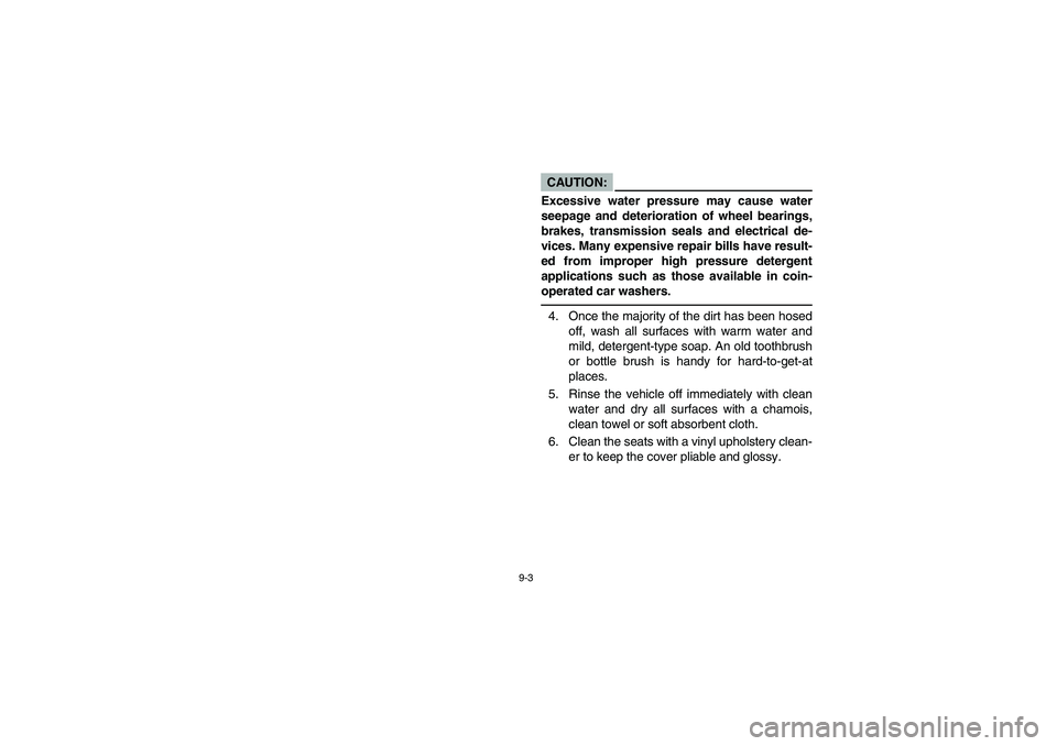 YAMAHA RHINO 660 2005  Manuale de Empleo (in Spanish) 9-3
CAUTION:_ Excessive water pressure may cause water
seepage and deterioration of wheel bearings,
brakes, transmission seals and electrical de-
vices. Many expensive repair bills have result-
ed fro