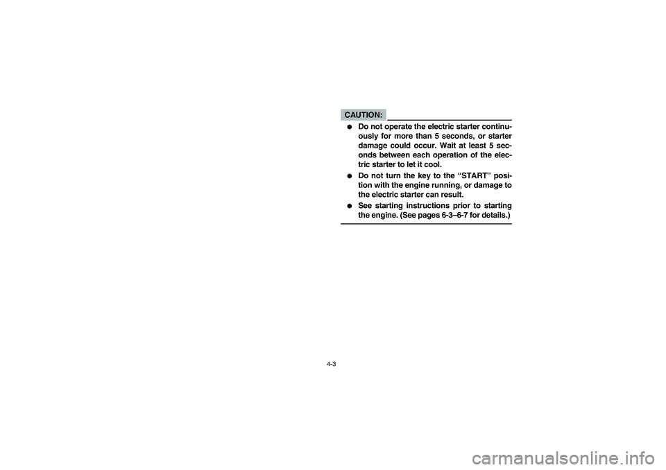 YAMAHA RHINO 660 2005  Manuale de Empleo (in Spanish) 4-3
CAUTION:_ 
Do not operate the electric starter continu-
ously for more than 5 seconds, or starter
damage could occur. Wait at least 5 sec-
onds between each operation of the elec-
tric starter to