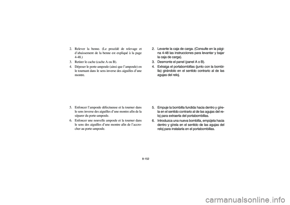 YAMAHA RHINO 700 2009 Manuale de Empleo (in Spanish) 8-152
2. Relever la benne. (Le procédé de relevage et
d’abaissement de la benne est expliqué à la page
4-48.)
3. Retirer le cache (cache A ou B).
4. Déposer le porte-ampoule (ainsi que l’ampo YAMAHA RHINO 700 2009 Manuale de Empleo (in Spanish) 8-152
2. Relever la benne. (Le procédé de relevage et
d’abaissement de la benne est expliqué à la page
4-48.)
3. Retirer le cache (cache A ou B).
4. Déposer le porte-ampoule (ainsi que l’ampo