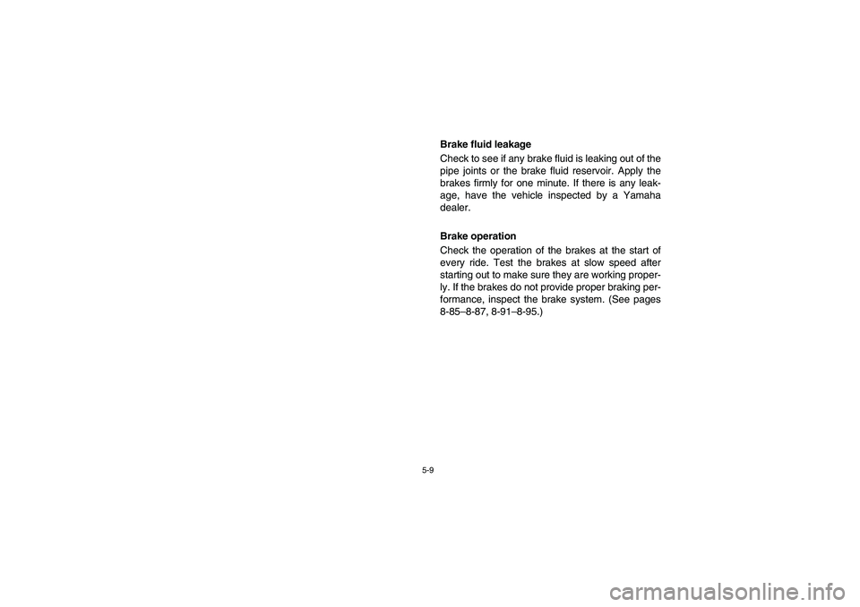 YAMAHA RHINO 700 2008  Owners Manual 5-9
Brake fluid leakage
Check to see if any brake fluid is leaking out of the
pipe joints or the brake fluid reservoir. Apply the
brakes firmly for one minute. If there is any leak-
age, have the vehi