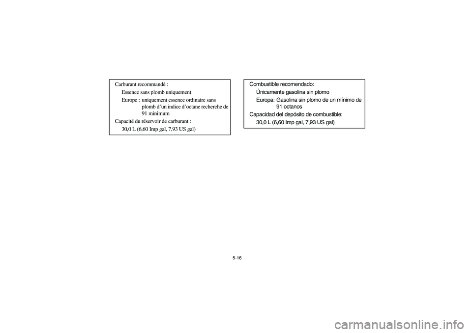 YAMAHA RHINO 700 2008  Owners Manual 5-16
Carburant recommandé:
Essence sans plomb uniquement
Europe : uniquement essence ordinaire sans 
plomb d’un indice d’octane recherche de 
91 minimum
Capacité du réservoir de carburant :
30,