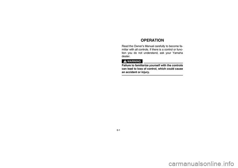 YAMAHA RHINO 700 2008  Owners Manual 6-1
EVU00530
1-OPERATION
Read the Owner’s Manual carefully to become fa-
miliar with all controls. If there is a control or func-
tion you do not understand, ask your Yamaha
dealer.
WARNING
Failure 