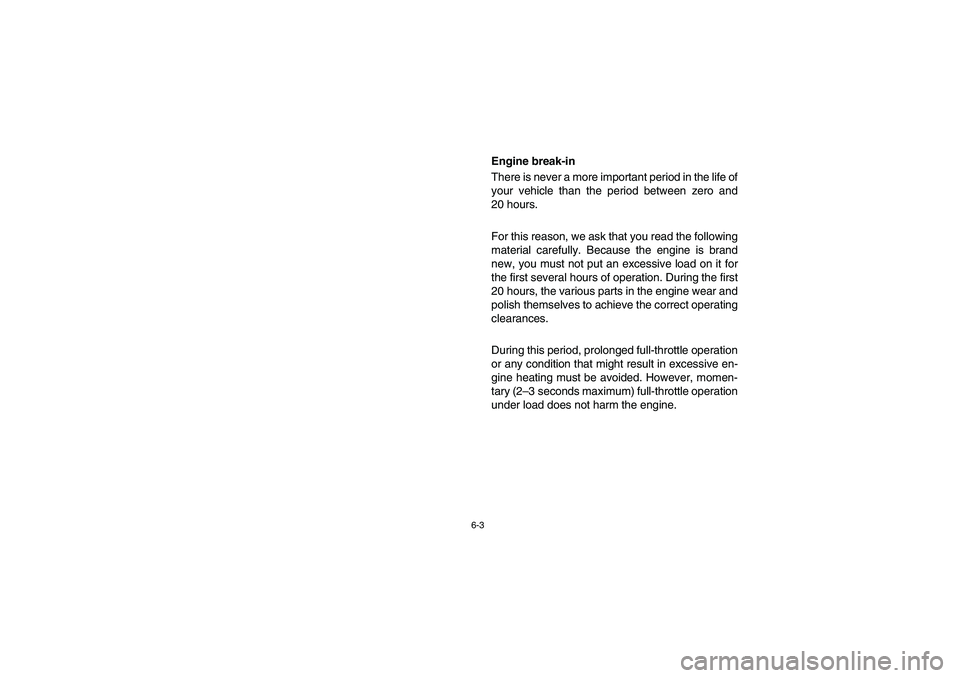 YAMAHA RHINO 700 2008  Owners Manual 6-3
Engine break-in
There is never a more important period in the life of
your vehicle than the period between zero and
20 hours.
For this reason, we ask that you read the following
material carefully