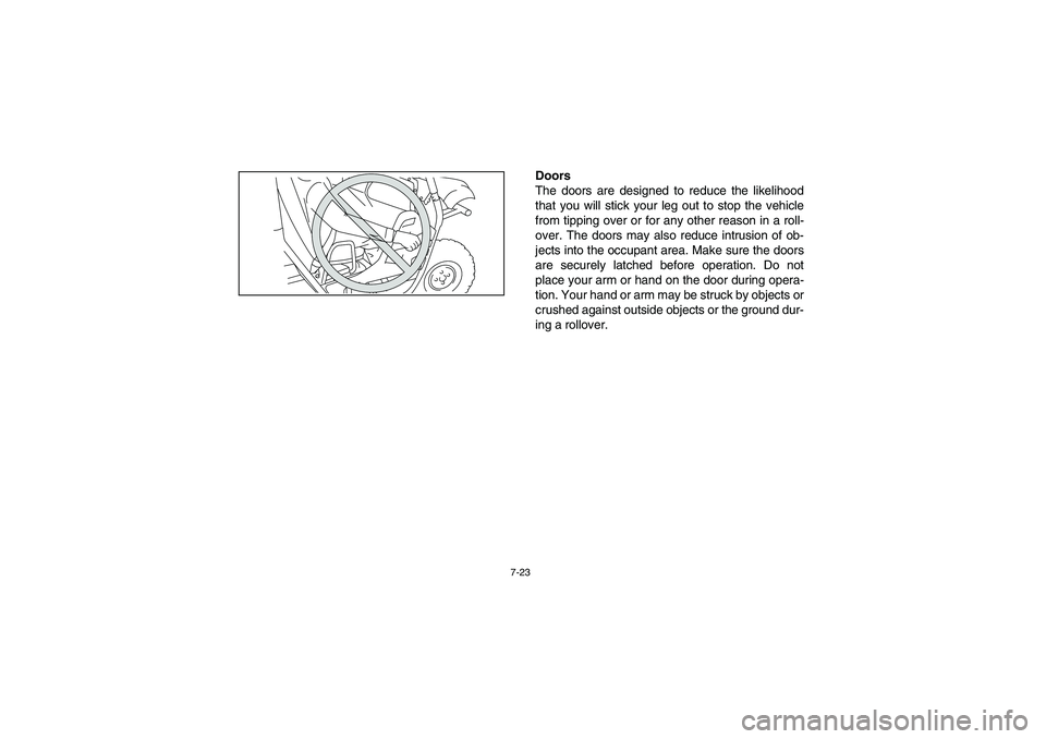 YAMAHA RHINO 700 2008  Owners Manual 7-23
Doors
The doors are designed to reduce the likelihood
that you will stick your leg out to stop the vehicle
from tipping over or for any other reason in a roll-
over. The doors may also reduce int