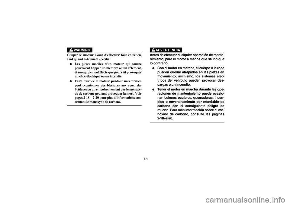 YAMAHA RHINO 700 2008 Owners Manual 8-4
WARNING
Couper le moteur avant d’effectuer tout entretien,
sauf quand autrement spécifié.
Les pièces mobiles d’un moteur qui tourne
pourraient happer un membre ou un vêtement,
et un équi YAMAHA RHINO 700 2008 Owners Manual 8-4
WARNING
Couper le moteur avant d’effectuer tout entretien,
sauf quand autrement spécifié.
Les pièces mobiles d’un moteur qui tourne
pourraient happer un membre ou un vêtement,
et un équi