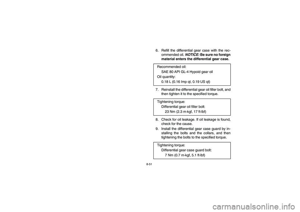 YAMAHA RHINO 700 2008  Owners Manual 8-51
6. Refill the differential gear case with the rec-
ommended oil. NOTICE: Be sure no foreign
material enters the differential gear case.
7.  Reinstall the differential gear oil filler bolt, and
th