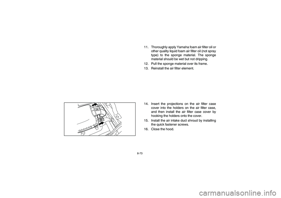 YAMAHA RHINO 700 2008  Owners Manual 8-73
11. Thoroughly apply Yamaha foam air filter oil or
other quality liquid foam air filter oil (not spray
type) to the sponge material. The sponge
material should be wet but not dripping.
12. Pull t