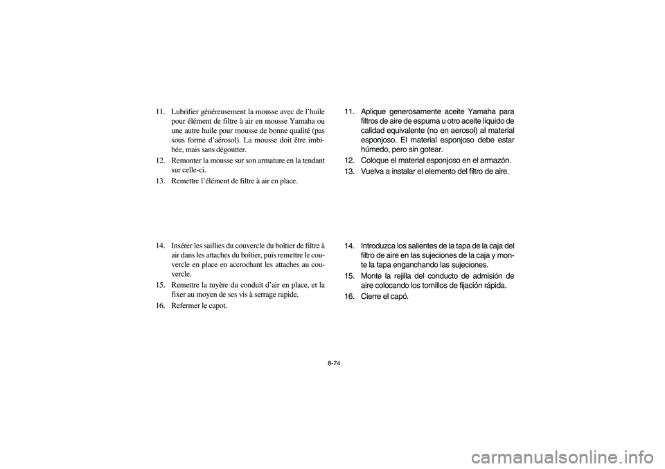 YAMAHA RHINO 700 2008  Owners Manual 8-74
11. Lubrifier généreusement la mousse avec de l’huile
pour élément de filtre à air en mousse Yamaha ou
une autre huile pour mousse de bonne qualité (pas
sous forme d’aérosol). La mouss