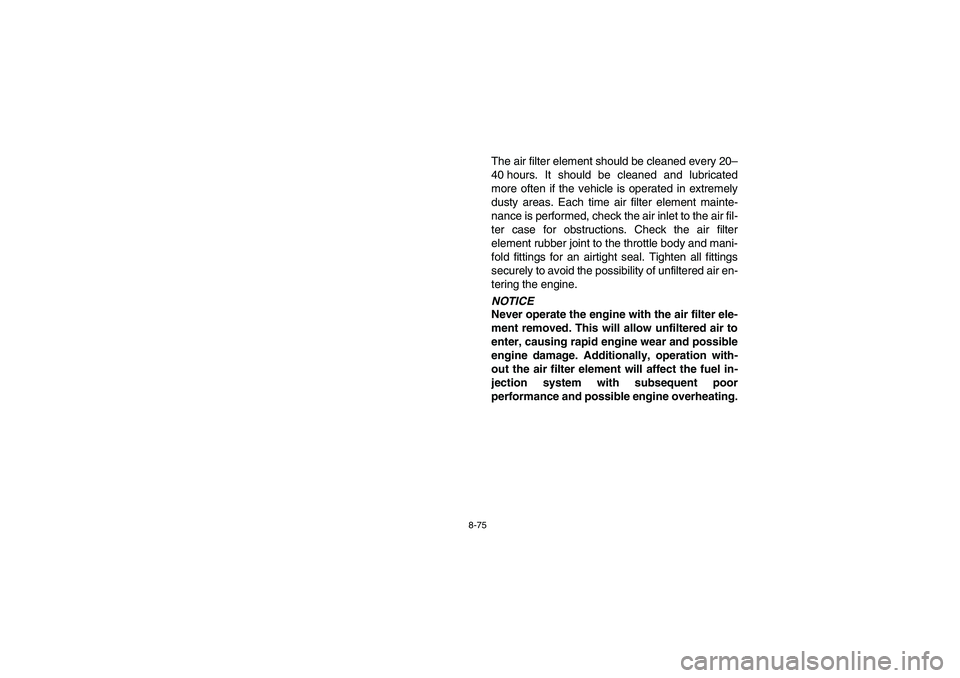 YAMAHA RHINO 700 2008  Owners Manual 8-75
The air filter element should be cleaned every 20–
40 hours. It should be cleaned and lubricated
more often if the vehicle is operated in extremely
dusty areas. Each time air filter element mai