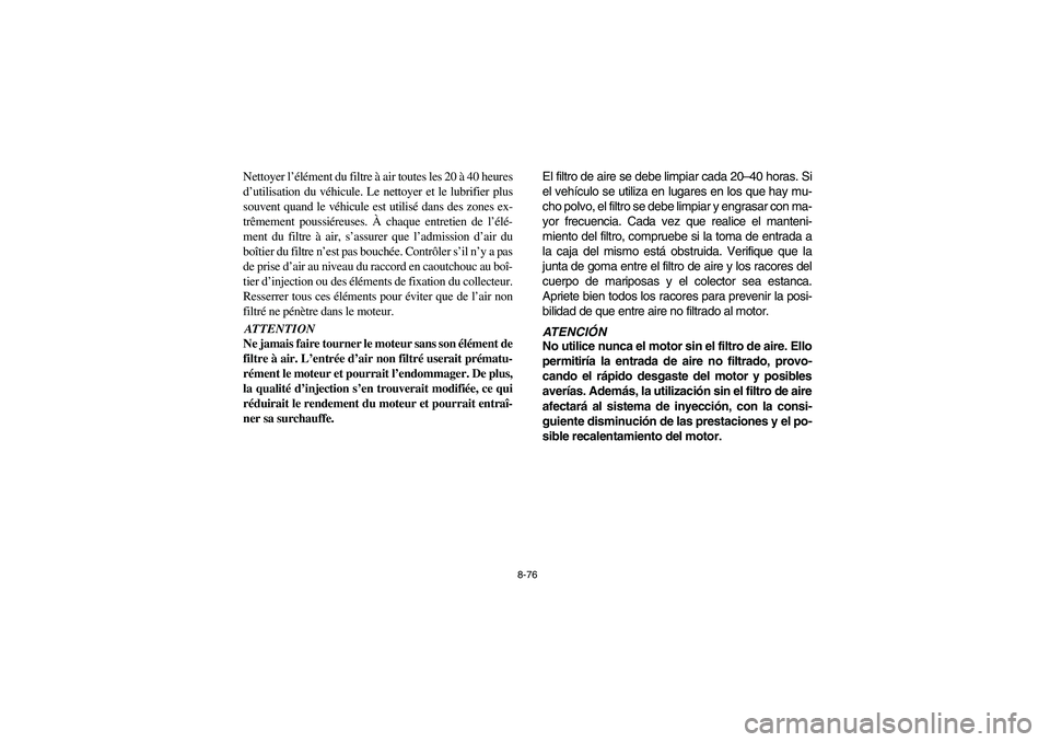 YAMAHA RHINO 700 2008  Owners Manual 8-76
Nettoyer l’élément du filtre à air toutes les 20 à 40 heures
d’utilisation du véhicule. Le nettoyer et le lubrifier plus
souvent quand le véhicule est utilisé dans des zones ex-
trême
