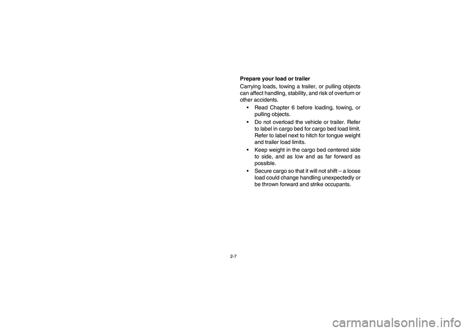 YAMAHA RHINO 700 2008  Owners Manual 2-7
Prepare your load or trailer
Carrying loads, towing a trailer, or pulling objects
can affect handling, stability, and risk of overturn or
other accidents.
Read Chapter 6 before loading, towing, o