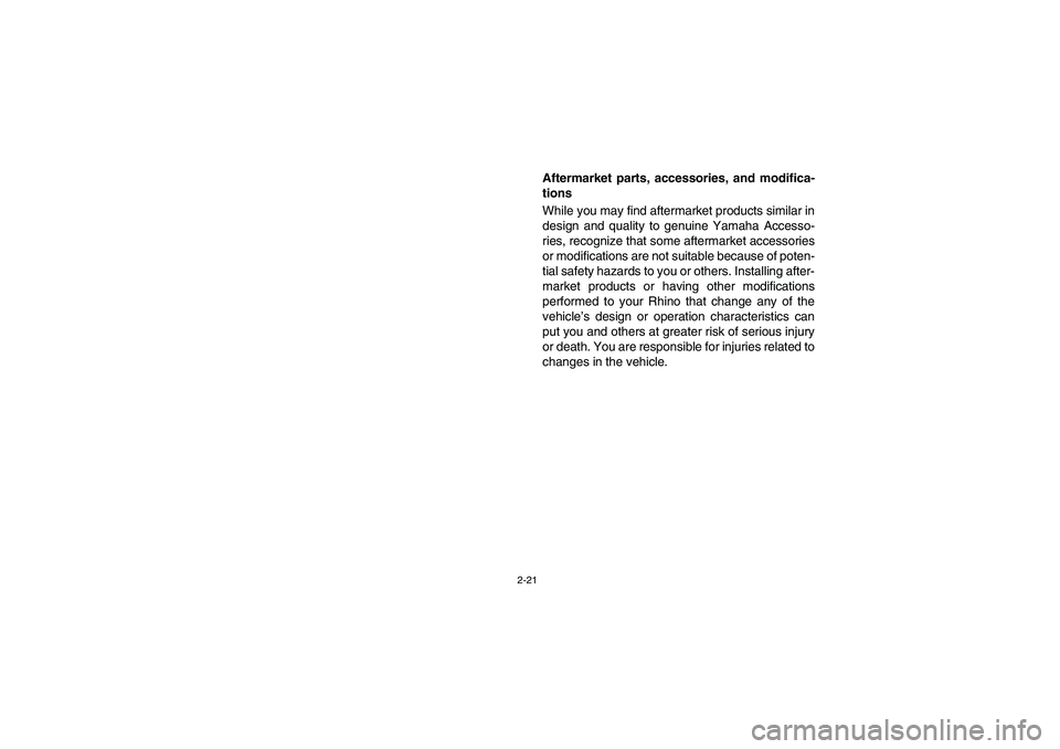 YAMAHA RHINO 700 2008  Owners Manual 2-21
Aftermarket parts, accessories, and modifica-
tions
While you may find aftermarket products similar in
design and quality to genuine Yamaha Accesso-
ries, recognize that some aftermarket accessor