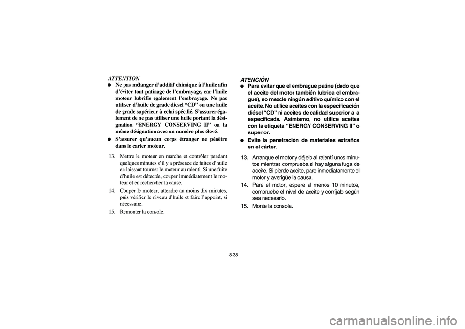 YAMAHA RHINO 700 2008 Notices Demploi (in French) 8-38
ATTENTION
Ne pas mélanger d’additif chimique à l’huile afin
d’éviter tout patinage de l’embrayage, car l’huile
moteur lubrifie également l’embrayage. Ne pas
utiliser d’huile de YAMAHA RHINO 700 2008 Notices Demploi (in French) 8-38
ATTENTION
Ne pas mélanger d’additif chimique à l’huile afin
d’éviter tout patinage de l’embrayage, car l’huile
moteur lubrifie également l’embrayage. Ne pas
utiliser d’huile de