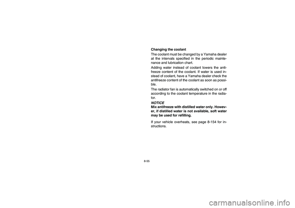 YAMAHA RHINO 700 2008  Notices Demploi (in French) 8-55
Changing the coolant
The coolant must be changed by a Yamaha dealer
at the intervals specified in the periodic mainte-
nance and lubrication chart.
Adding water instead of coolant lowers the anti