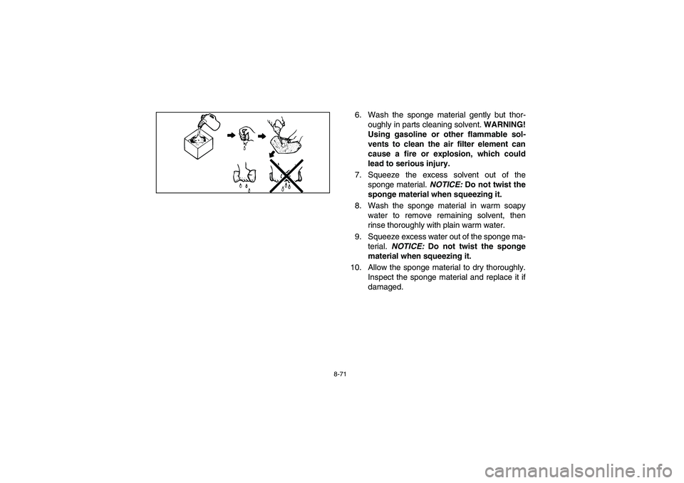YAMAHA RHINO 700 2008  Notices Demploi (in French) 8-71
6. Wash the sponge material gently but thor-
oughly in parts cleaning solvent. WARNING!
Using gasoline or other flammable sol-
vents to clean the air filter element can
cause a fire or explosion,