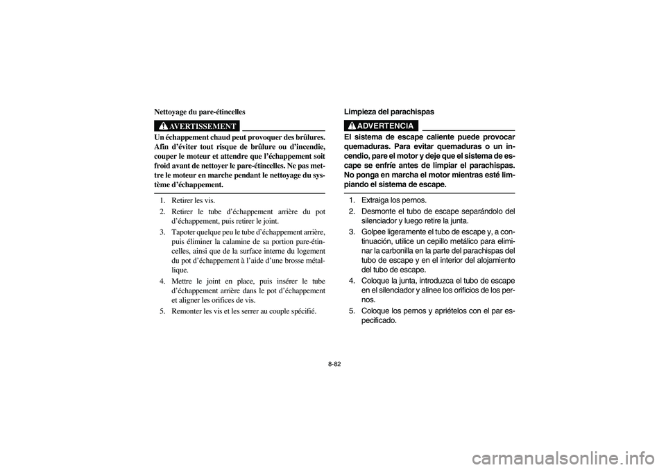YAMAHA RHINO 700 2008  Notices Demploi (in French) 8-82
5B410018
Nettoyage du pare-étincelles
AVERTISSEMENT
Un échappement chaud peut provoquer des brûlures.
Afin d’éviter tout risque de brûlure ou d’incendie,
couper le moteur et attendre que