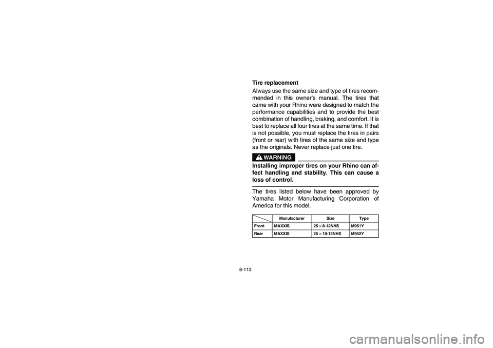 YAMAHA RHINO 700 2008  Notices Demploi (in French) 8-113
Tire replacement
Always use the same size and type of tires recom-
mended in this owner’s manual. The tires that
came with your Rhino were designed to match the
performance capabilities and to