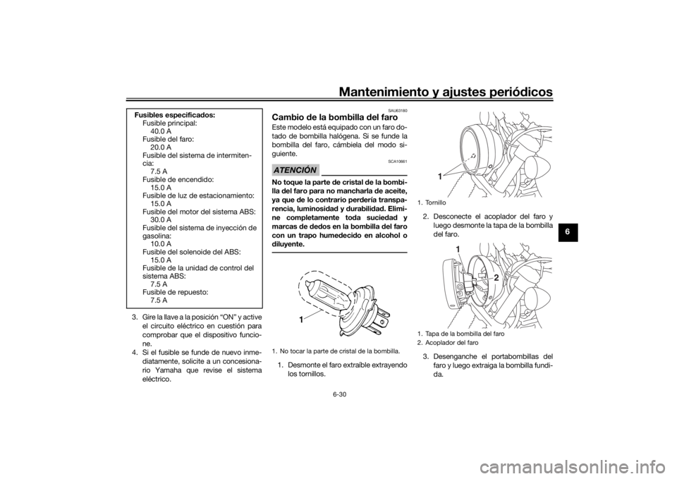 YAMAHA SCR950 2017  Manuale de Empleo (in Spanish) Mantenimiento y ajustes periódicos6-30
6
3. Gire la llave a la posición “ON” y active
el circuito eléctrico en cuestión para
comprobar que el dispositivo funcio-
ne.
4. Si el fusible se funde 