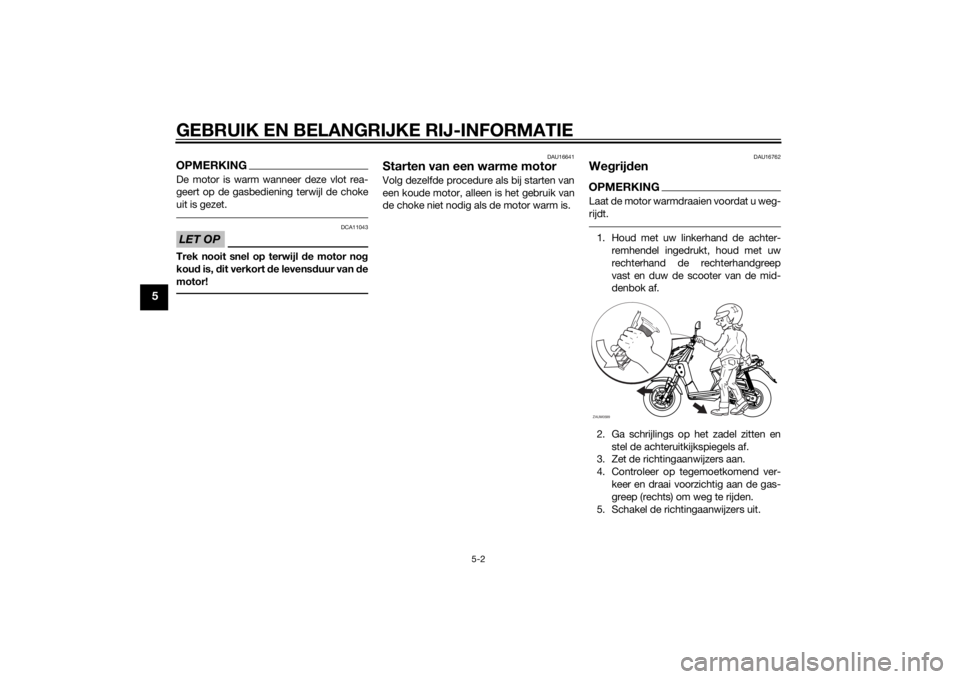 YAMAHA SLIDER 50 2014  Instructieboekje (in Dutch) GEBRUIK EN BELANGRIJKE RIJ-INFORMATIE
5-2
5
OPMERKINGDe motor is warm wanneer deze vlot rea-
geert op de gasbediening terwijl de choke
uit is gezet.LET OP
DCA11043
Trek nooit snel op terwijl de motor 