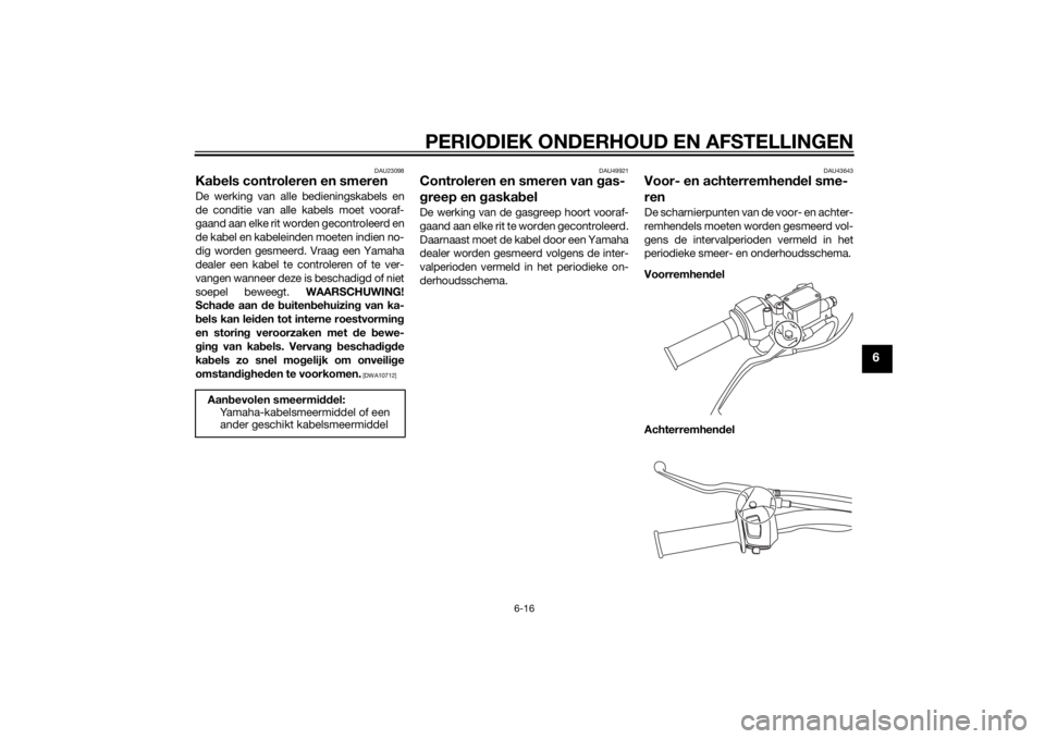 YAMAHA SLIDER 50 2014 Instructieboekje (in Dutch) PERIODIEK ONDERHOUD EN AFSTELLINGEN
6-16
6
DAU23098
Kabels controleren en smerenDe werking van alle bedieningskabels en
de conditie van alle kabels moet vooraf-
gaand aan elke rit worden gecontroleerd YAMAHA SLIDER 50 2014 Instructieboekje (in Dutch) PERIODIEK ONDERHOUD EN AFSTELLINGEN
6-16
6
DAU23098
Kabels controleren en smerenDe werking van alle bedieningskabels en
de conditie van alle kabels moet vooraf-
gaand aan elke rit worden gecontroleerd
