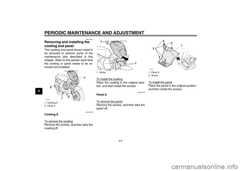 YAMAHA SLIDER 50 2013  Owners Manual PERIODIC MAINTENANCE AND ADJUSTMENT
6-6
6
EAU18741
Removing and installing the 
cowling and panel The cowling and panel shown need to
be removed to perform some of the
maintenance jobs described in th