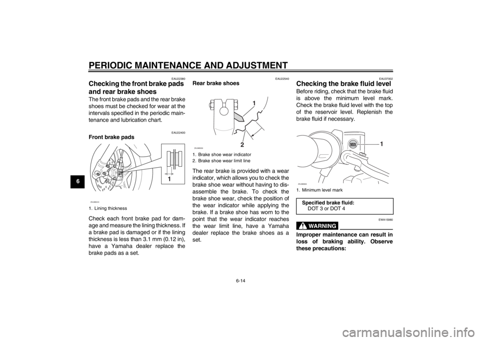 YAMAHA SLIDER 50 2013  Owners Manual PERIODIC MAINTENANCE AND ADJUSTMENT
6-14
6
EAU22380
Checking the front brake pads 
and rear brake shoes The front brake pads and the rear brake
shoes must be checked for wear at the
intervals specifie